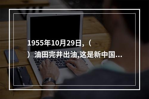 1955年10月29日,（　　）油田完井出油,这是新中国成