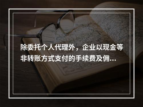 除委托个人代理外，企业以现金等非转账方式支付的手续费及佣金允