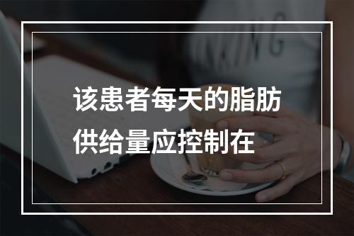 该患者每天的脂肪供给量应控制在