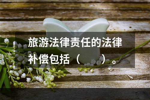 旅游法律责任的法律补偿包括（　　）。