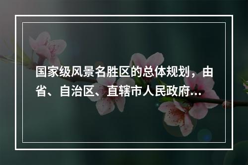 国家级风景名胜区的总体规划，由省、自治区、直辖市人民政府审