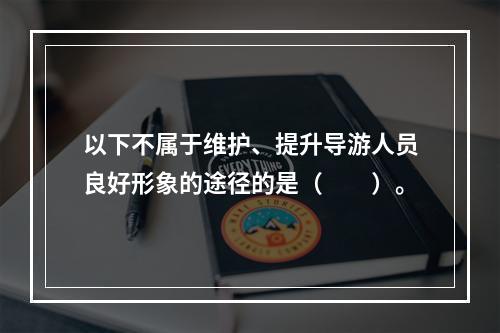 以下不属于维护、提升导游人员良好形象的途径的是（　　）。