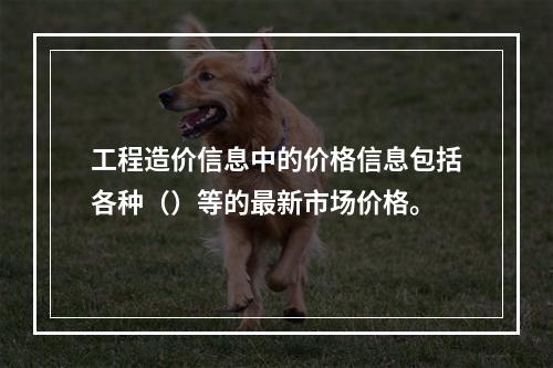 工程造价信息中的价格信息包括各种（）等的最新市场价格。