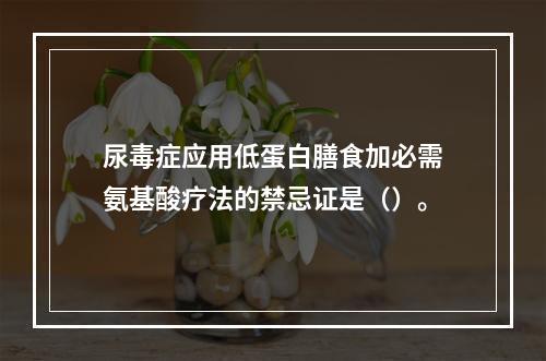 尿毒症应用低蛋白膳食加必需氨基酸疗法的禁忌证是（）。