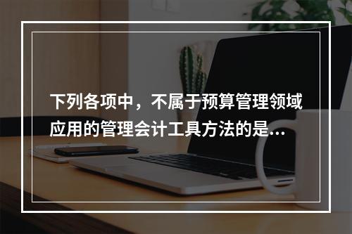 下列各项中，不属于预算管理领域应用的管理会计工具方法的是（　