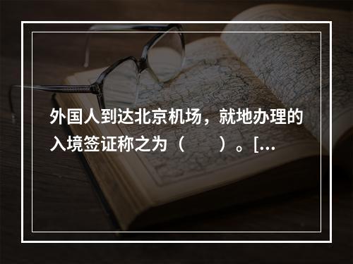 外国人到达北京机场，就地办理的入境签证称之为（　　）。[2