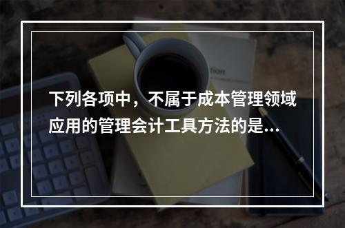 下列各项中，不属于成本管理领域应用的管理会计工具方法的是（　