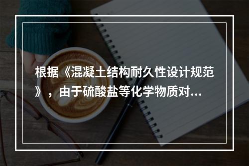 根据《混凝土结构耐久性设计规范》，由于硫酸盐等化学物质对混凝