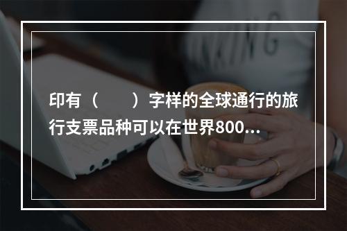 印有（　　）字样的全球通行的旅行支票品种可以在世界800余