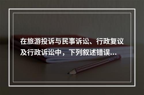 在旅游投诉与民事诉讼、行政复议及行政诉讼中，下列叙述错误的