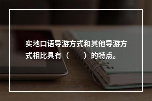 实地口语导游方式和其他导游方式相比具有（　　）的特点。