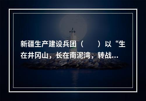 新疆生产建设兵团（　　）以“生在井冈山，长在南泥湾，转战数