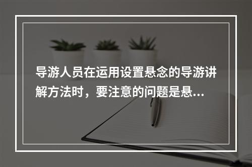 导游人员在运用设置悬念的导游讲解方法时，要注意的问题是悬念