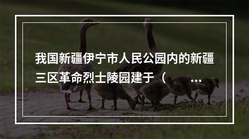 我国新疆伊宁市人民公园内的新疆三区革命烈士陵园建于（　　）