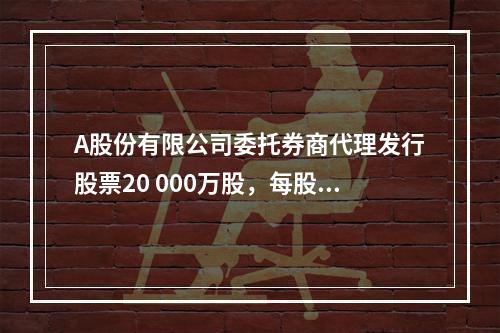 A股份有限公司委托券商代理发行股票20 000万股，每股面值