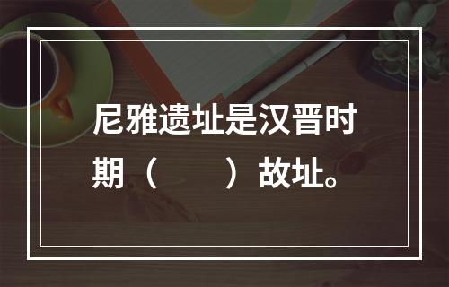 尼雅遗址是汉晋时期（　　）故址。