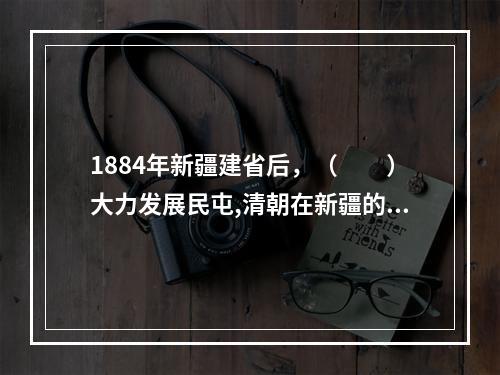 1884年新疆建省后，（　　）大力发展民屯,清朝在新疆的屯