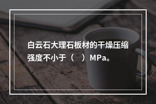 白云石大理石板材的干燥压缩强度不小于（　）MPa。