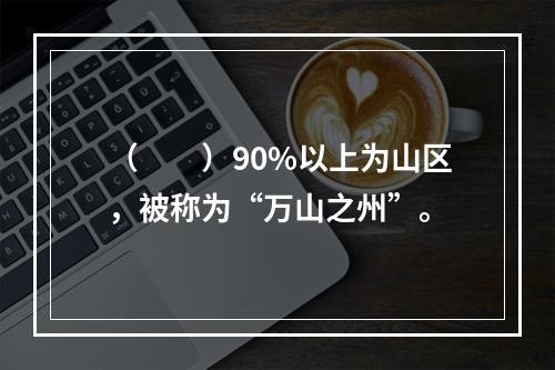 （　　）90%以上为山区，被称为“万山之州”。