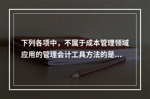 下列各项中，不属于成本管理领域应用的管理会计工具方法的是（　