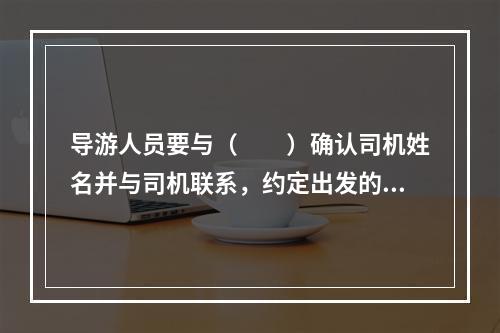 导游人员要与（　　）确认司机姓名并与司机联系，约定出发的时