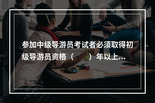 参加中级导游员考试者必须取得初级导游员资格（　　）年以上。