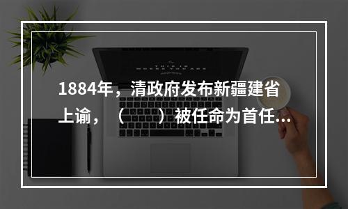 1884年，清政府发布新疆建省上谕，（　　）被任命为首任新