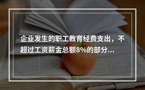 企业发生的职工教育经费支出，不超过工资薪金总额8%的部分，准