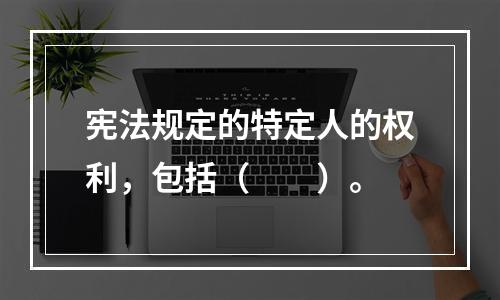 宪法规定的特定人的权利，包括（　　）。