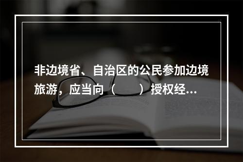 非边境省、自治区的公民参加边境旅游，应当向（　　）授权经营