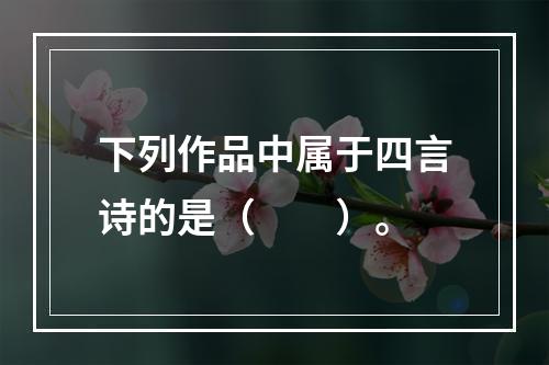 下列作品中属于四言诗的是（　　）。