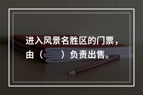 进入风景名胜区的门票，由（　　）负责出售。