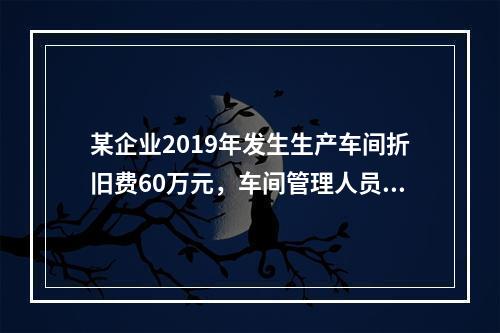 某企业2019年发生生产车间折旧费60万元，车间管理人员工资