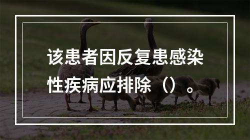 该患者因反复患感染性疾病应排除（）。