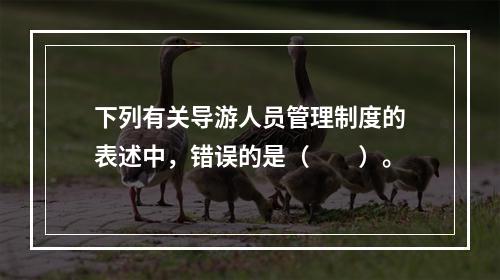 下列有关导游人员管理制度的表述中，错误的是（　　）。