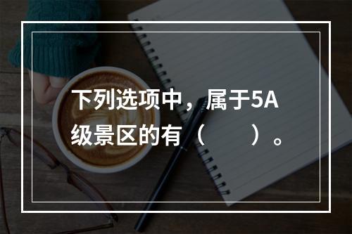 下列选项中，属于5A级景区的有（　　）。