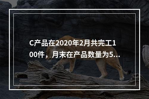 C产品在2020年2月共完工100件，月末在产品数量为50件