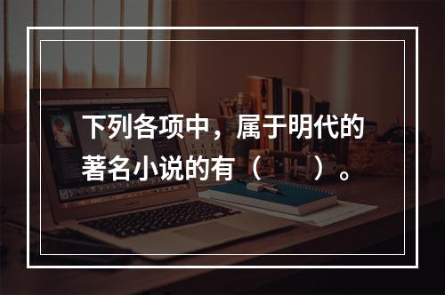 下列各项中，属于明代的著名小说的有（　　）。