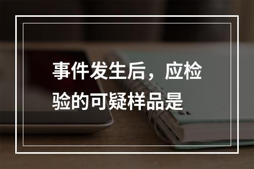 事件发生后，应检验的可疑样品是