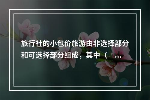 旅行社的小包价旅游由非选择部分和可选择部分组成，其中（　　