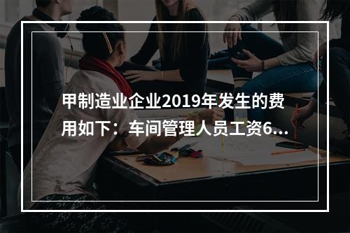 甲制造业企业2019年发生的费用如下：车间管理人员工资60万