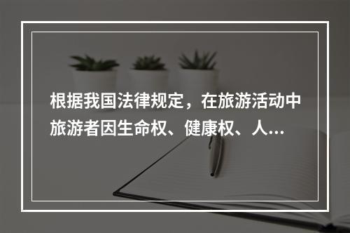 根据我国法律规定，在旅游活动中旅游者因生命权、健康权、人格尊