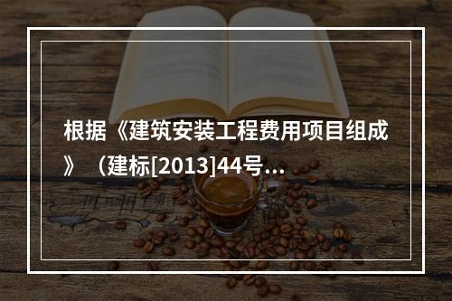 根据《建筑安装工程费用项目组成》（建标[2013]44号）