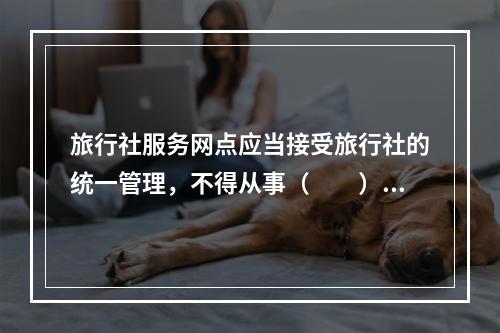 旅行社服务网点应当接受旅行社的统一管理，不得从事（　　）以