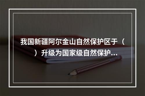 我国新疆阿尔金山自然保护区于（　　）升级为国家级自然保护区