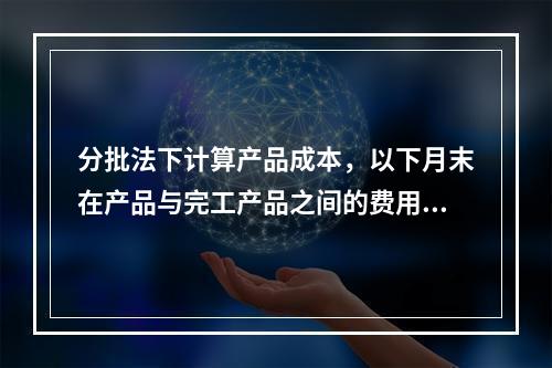 分批法下计算产品成本，以下月末在产品与完工产品之间的费用分配