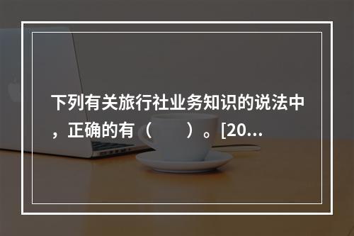 下列有关旅行社业务知识的说法中，正确的有（　　）。[201