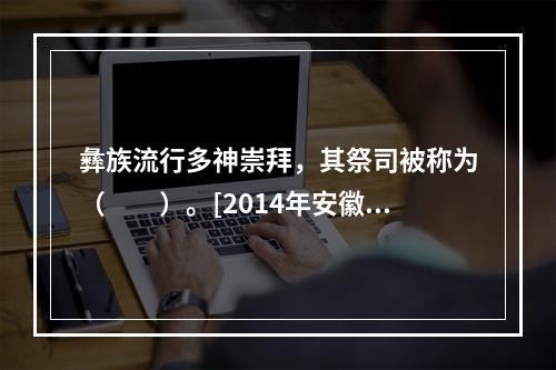 彝族流行多神崇拜，其祭司被称为（　　）。[2014年安徽真