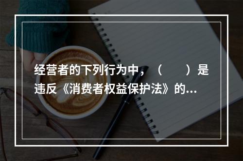 经营者的下列行为中，（　　）是违反《消费者权益保护法》的。