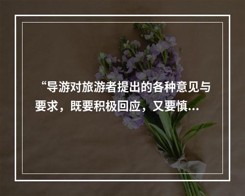 “导游对旅游者提出的各种意见与要求，既要积极回应，又要慎重